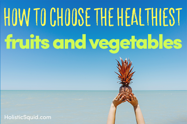 How To Choose The Healthiest Fruits And Vegetables - Holistic Squid