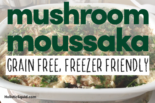 Mushroom Moussaka - Grain Free And Freezer Friendly - Holistic Squid