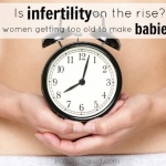 Is Infertility On The Rise? Or Are Women Just Getting Too Old To Make Babies?