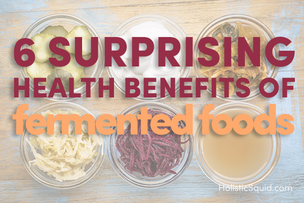Six Surprising Health Benefits Of Fermented Foods - Holistic Squid